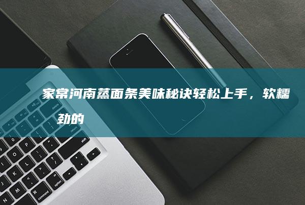 家常河南蒸面条美味秘诀：轻松上手，软糯有劲的详细做法